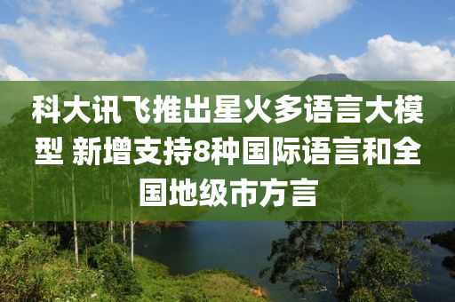 科大訊飛推出星火多語言大模型 新增支持8種國際語言和全國地級市方言