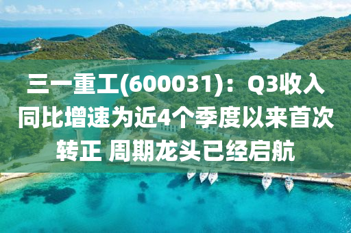 三一重工(600031)：Q3收入同比增速為近4個季度以來首次轉(zhuǎn)正 周期龍頭已經(jīng)啟航