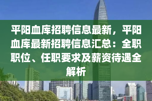 平陽血庫招聘信息最新，平陽血庫最新招聘信息匯總：全職職位、任職要求及薪資待遇全解析