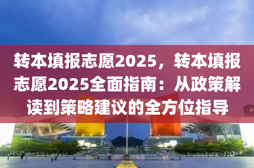 轉(zhuǎn)本填報志愿2025，轉(zhuǎn)本填報志愿2025全面指南：從政策解讀到策略建議的全方位指導(dǎo)