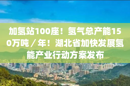 加氫站100座！氫氣總產(chǎn)能150萬噸／年！湖北省加快發(fā)展氫能產(chǎn)業(yè)行動(dòng)方案發(fā)布