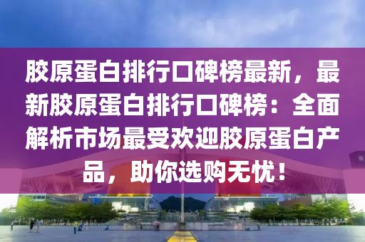 膠原蛋白排行口碑榜最新，最新膠原蛋白排行口碑榜：全面解析市場(chǎng)最受歡迎膠原蛋白產(chǎn)品，助你選購(gòu)無(wú)憂！