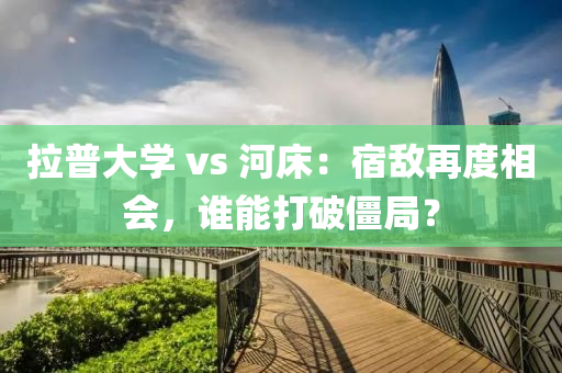 拉普大學(xué) vs 河床：宿敵再度相會(huì)，誰(shuí)能打破僵局？