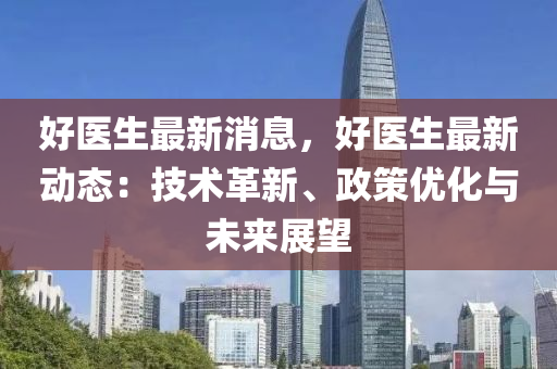 好醫(yī)生最新消息，好醫(yī)生最新動態(tài)：技術(shù)革新、政策優(yōu)化與未來展望