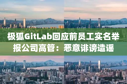 極狐GitLab回應(yīng)前員工實(shí)名舉報(bào)公司高管：惡意誹謗造謠