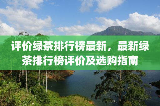 評(píng)價(jià)綠茶排行榜最新，最新綠茶排行榜評(píng)價(jià)及選購(gòu)指南