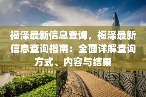 福澤最新信息查詢，福澤最新信息查詢指南：全面詳解查詢方式、內(nèi)容與結(jié)果