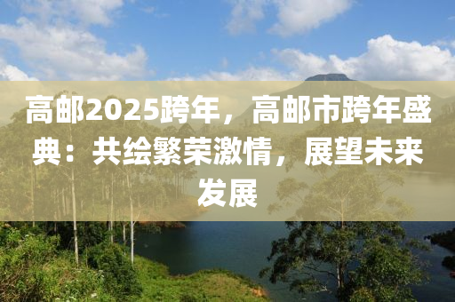 高郵2025跨年，高郵市跨年盛典：共繪繁榮激情，展望未來發(fā)展