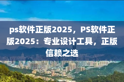 ps軟件正版2025，PS軟件正版2025：專業(yè)設(shè)計(jì)工具，正版信賴之選