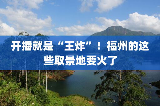 開播就是“王炸”！福州的這些取景地要火了