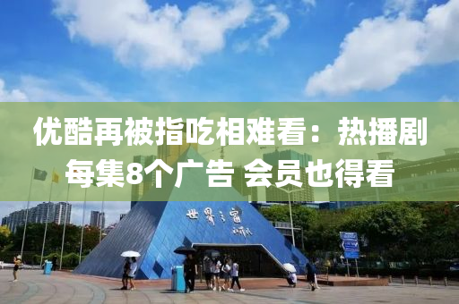 優(yōu)酷再被指吃相難看：熱播劇每集8個(gè)廣告 會(huì)員也得看