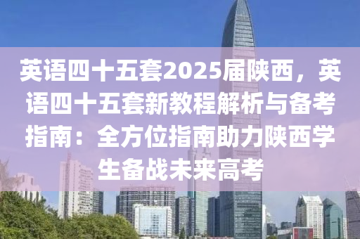 英語(yǔ)四十五套2025屆陜西，英語(yǔ)四十五套新教程解析與備考指南：全方位指南助力陜西學(xué)生備戰(zhàn)未來(lái)高考