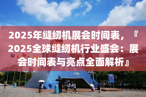 2025年縫紉機展會時間表，『2025全球縫紉機行業(yè)盛會：展會時間表與亮點全面解析』