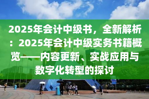 2025年會計中級書，全新解析：2025年會計中級實務(wù)書籍概覽——內(nèi)容更新、實戰(zhàn)應(yīng)用與數(shù)字化轉(zhuǎn)型的探討