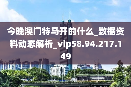 今晚澳門特馬開的什么_數(shù)據(jù)資料動(dòng)態(tài)解析_vip58.94.217.149