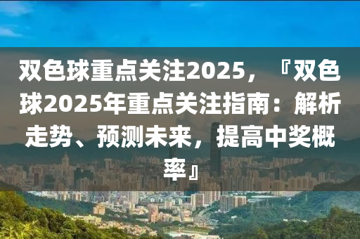 雙色球重點(diǎn)關(guān)注2025，『雙色球2025年重點(diǎn)關(guān)注指南：解析走勢(shì)、預(yù)測(cè)未來，提高中獎(jiǎng)概率』