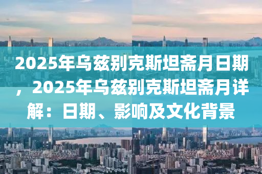 2025年烏茲別克斯坦齋月日期，2025年烏茲別克斯坦齋月詳解：日期、影響及文化背景