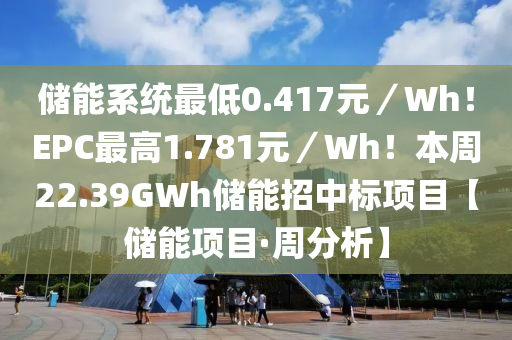 儲能系統(tǒng)最低0.417元／Wh！EPC最高1.781元／Wh！本周22.39GWh儲能招中標項目【儲能項目·周分析】