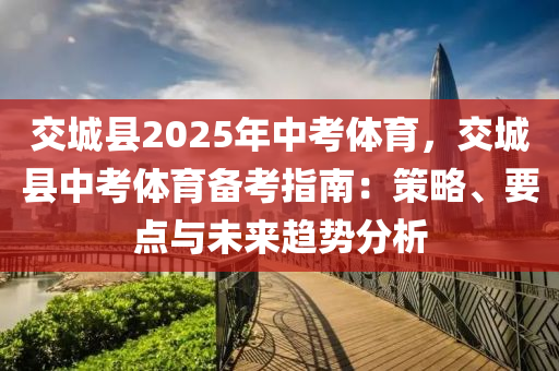 交城縣2025年中考體育，交城縣中考體育備考指南：策略、要點與未來趨勢分析