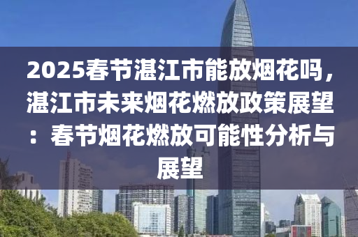 2025春節(jié)湛江市能放煙花嗎，湛江市未來煙花燃放政策展望：春節(jié)煙花燃放可能性分析與展望