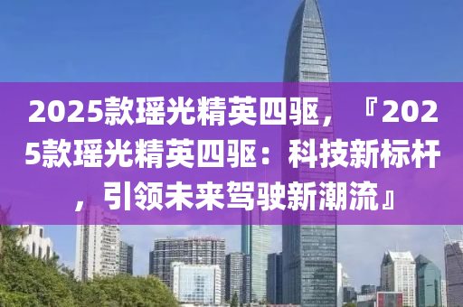 2025款瑤光精英四驅(qū)，『2025款瑤光精英四驅(qū)：科技新標桿，引領(lǐng)未來駕駛新潮流』