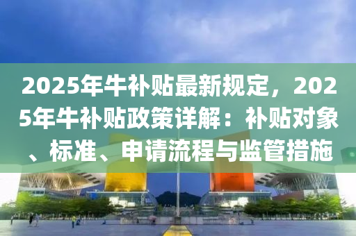 2025年牛補貼最新規(guī)定，2025年牛補貼政策詳解：補貼對象、標準、申請流程與監(jiān)管措施