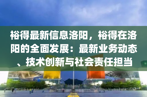 裕得最新信息洛陽，裕得在洛陽的全面發(fā)展：最新業(yè)務(wù)動(dòng)態(tài)、技術(shù)創(chuàng)新與社會(huì)責(zé)任擔(dān)當(dāng)