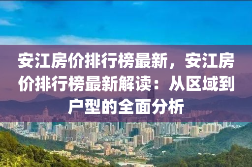 安江房?jī)r(jià)排行榜最新，安江房?jī)r(jià)排行榜最新解讀：從區(qū)域到戶型的全面分析