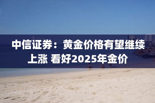 中信證券：黃金價格有望繼續(xù)上漲 看好2025年金價