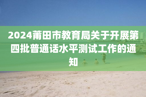 2024莆田市教育局關(guān)于開展第四批普通話水平測試工作的通知