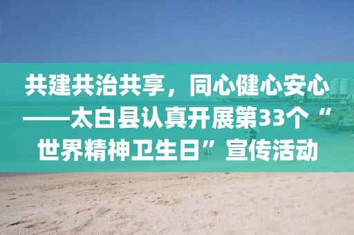 共建共治共享，同心健心安心——太白縣認(rèn)真開展第33個(gè)“世界精神衛(wèi)生日”宣傳活動(dòng)