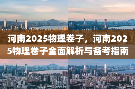 河南2025物理卷子，河南2025物理卷子全面解析與備考指南