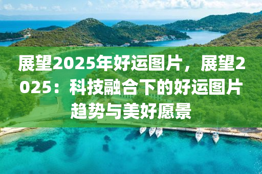 展望2025年好運圖片，展望2025：科技融合下的好運圖片趨勢與美好愿景