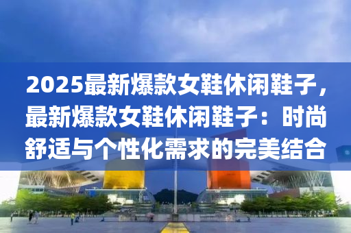 2025最新爆款女鞋休閑鞋子，最新爆款女鞋休閑鞋子：時尚舒適與個性化需求的完美結(jié)合