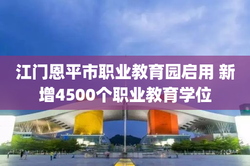 江門恩平市職業(yè)教育園啟用 新增4500個(gè)職業(yè)教育學(xué)位