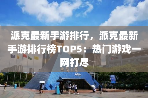 派克最新手游排行，派克最新手游排行榜TOP5：熱門游戲一網(wǎng)打盡