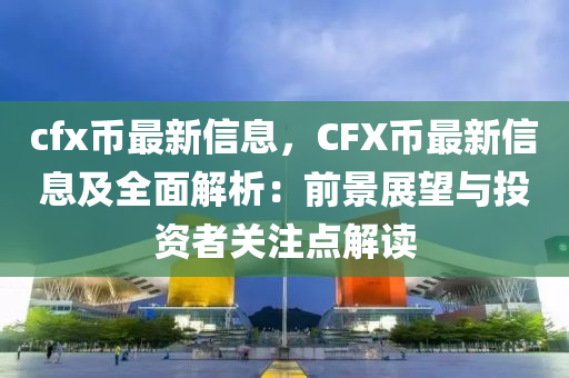 cfx幣最新信息，CFX幣最新信息及全面解析：前景展望與投資者關(guān)注點(diǎn)解讀