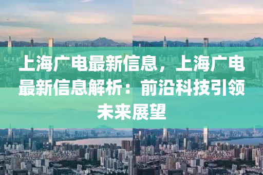 上海廣電最新信息，上海廣電最新信息解析：前沿科技引領(lǐng)未來展望