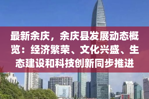 最新余慶，余慶縣發(fā)展動態(tài)概覽：經(jīng)濟(jì)繁榮、文化興盛、生態(tài)建設(shè)和科技創(chuàng)新同步推進(jìn)