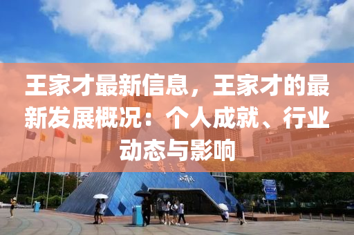 王家才最新信息，王家才的最新發(fā)展概況：個人成就、行業(yè)動態(tài)與影響