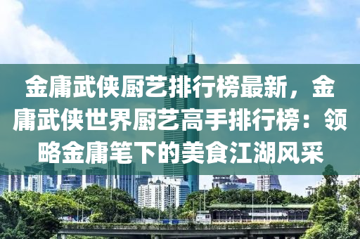 金庸武俠廚藝排行榜最新，金庸武俠世界廚藝高手排行榜：領(lǐng)略金庸筆下的美食江湖風(fēng)采