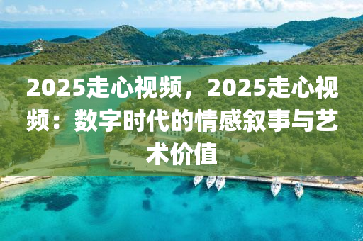 2025走心視頻，2025走心視頻：數(shù)字時(shí)代的情感敘事與藝術(shù)價(jià)值