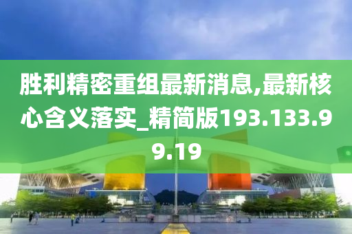 勝利精密重組最新消息,最新核心含義落實(shí)_精簡版193.133.99.19