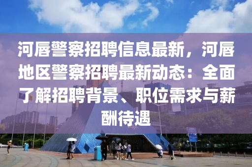 河唇警察招聘信息最新，河唇地區(qū)警察招聘最新動(dòng)態(tài)：全面了解招聘背景、職位需求與薪酬待遇