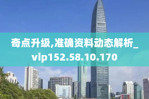 奇點(diǎn)升級,準(zhǔn)確資料動態(tài)解析_vip152.58.10.170