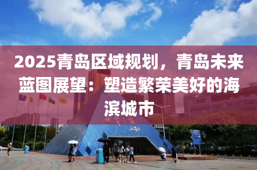 2025青島區(qū)域規(guī)劃，青島未來藍(lán)圖展望：塑造繁榮美好的海濱城市