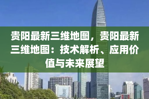 貴陽最新三維地圖，貴陽最新三維地圖：技術(shù)解析、應(yīng)用價值與未來展望