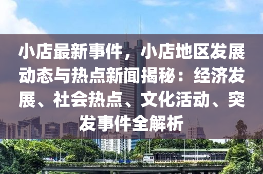 小店最新事件，小店地區(qū)發(fā)展動態(tài)與熱點新聞揭秘：經(jīng)濟(jì)發(fā)展、社會熱點、文化活動、突發(fā)事件全解析