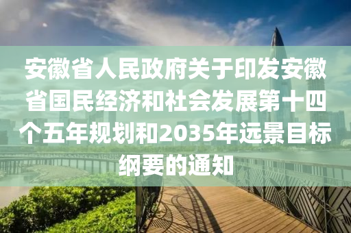 安徽省人民政府關(guān)于印發(fā)安徽省國民經(jīng)濟(jì)和社會發(fā)展第十四個五年規(guī)劃和2035年遠(yuǎn)景目標(biāo)綱要的通知