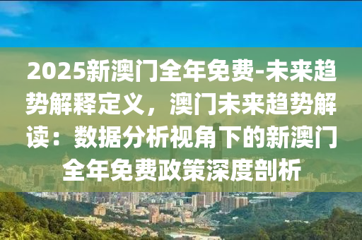 2025新澳門全年免費-未來趨勢解釋定義，澳門未來趨勢解讀：數據分析視角下的新澳門全年免費政策深度剖析